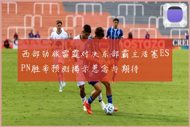 西部劲旅雷霆对决东部霸主活塞ESPN胜率预测揭示悬念与期待