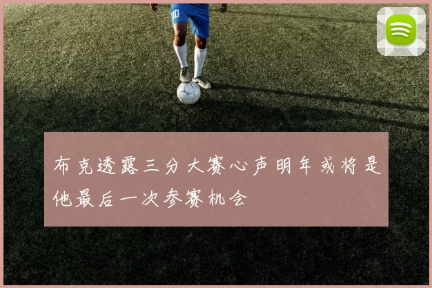 布克透露三分大赛心声明年或将是他最后一次参赛机会
