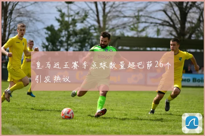 皇马近五赛季点球数量超巴萨26个引发热议