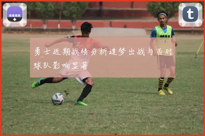 勇士近期战绩分析追梦出战与否对球队影响显著