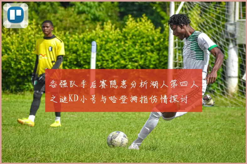 各强队季后赛隐患分析湖人第四人之谜KD小号与哈登拇指伤情探讨