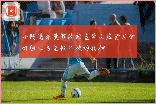 小阿德尔曼解读约基奇反应背后的好胜心与坚韧不拔的精神