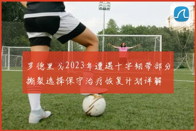 罗德里戈2023年遭遇十字韧带部分撕裂选择保守治疗恢复计划详解