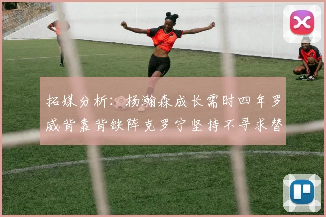 拓媒分析：杨瀚森成长需时四年罗威背靠背缺阵克罗宁坚持不寻求替补中锋