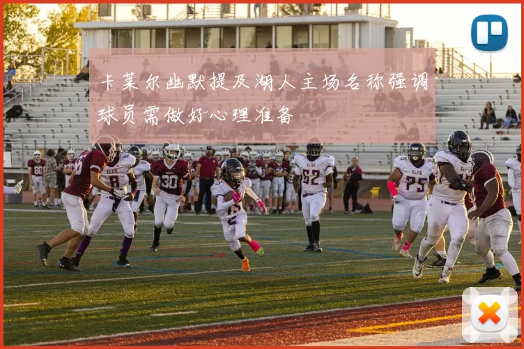 卡莱尔幽默提及湖人主场名称强调球员需做好心理准备