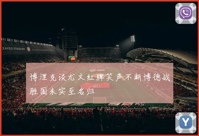 博涅克谈尤文红牌笑声不断博德战胜国米实至名归