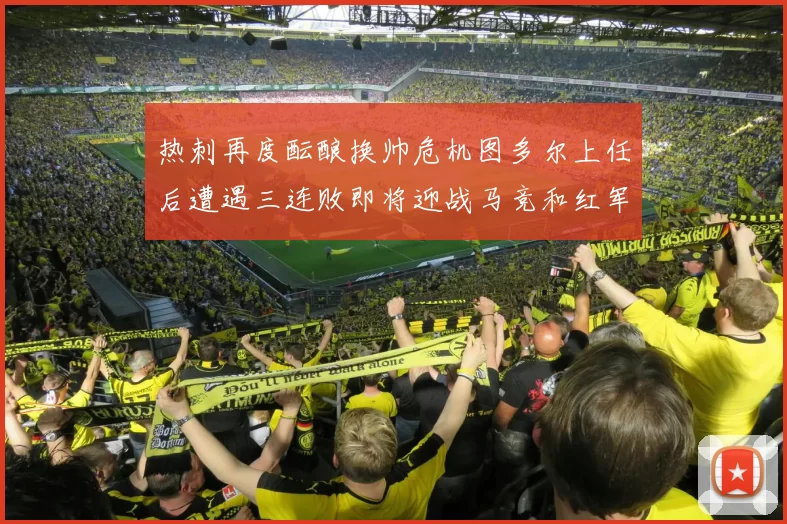 热刺再度酝酿换帅危机图多尔上任后遭遇三连败即将迎战马竞和红军