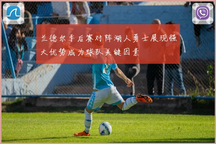 兰德尔季后赛对阵湖人勇士展现强大优势成为球队关键因素