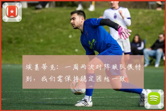 埃基蒂克：一周两次对阵狼队很特别，我们需保持稳定团结一致