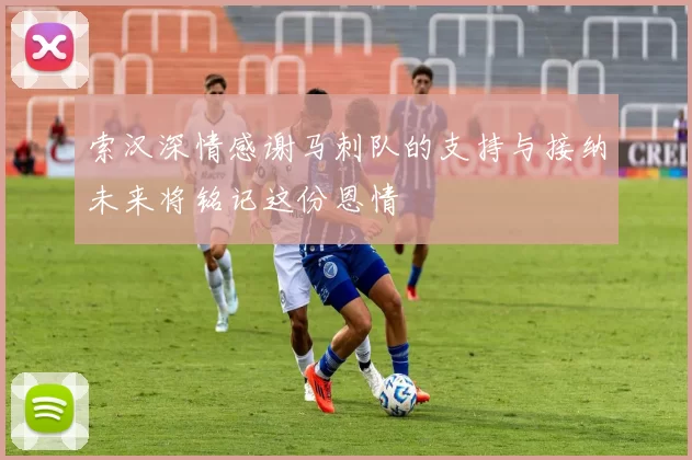 索汉深情感谢马刺队的支持与接纳未来将铭记这份恩情