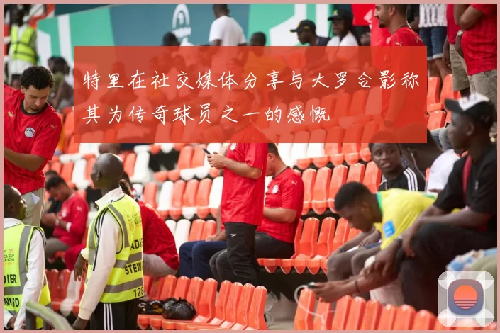 特里在社交媒体分享与大罗合影称其为传奇球员之一的感慨