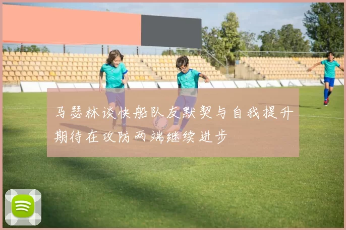 马瑟林谈快船队友默契与自我提升期待在攻防两端继续进步