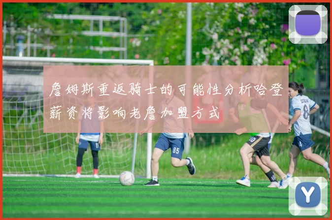 詹姆斯重返骑士的可能性分析哈登薪资将影响老詹加盟方式