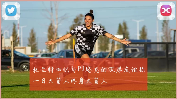 杜兰特回忆与PJ塔克的深厚友谊称一日火箭人终身火箭人