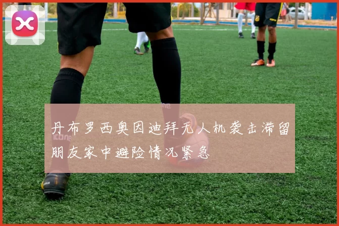 丹布罗西奥因迪拜无人机袭击滞留朋友家中避险情况紧急
