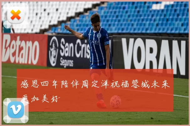 感恩四年陪伴周定洋祝福蓉城未来更加美好