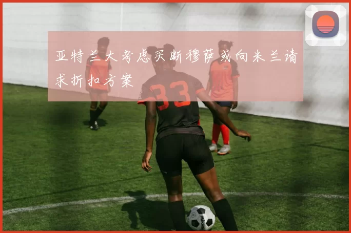 亚特兰大考虑买断穆萨或向米兰请求折扣方案