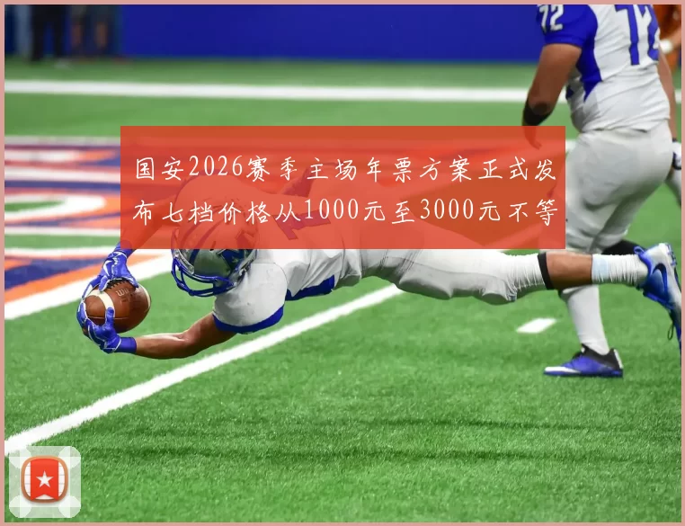 国安2026赛季主场年票方案正式发布七档价格从1000元至3000元不等