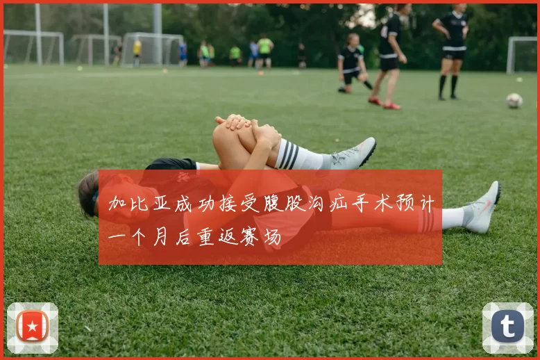 加比亚成功接受腹股沟疝手术预计一个月后重返赛场