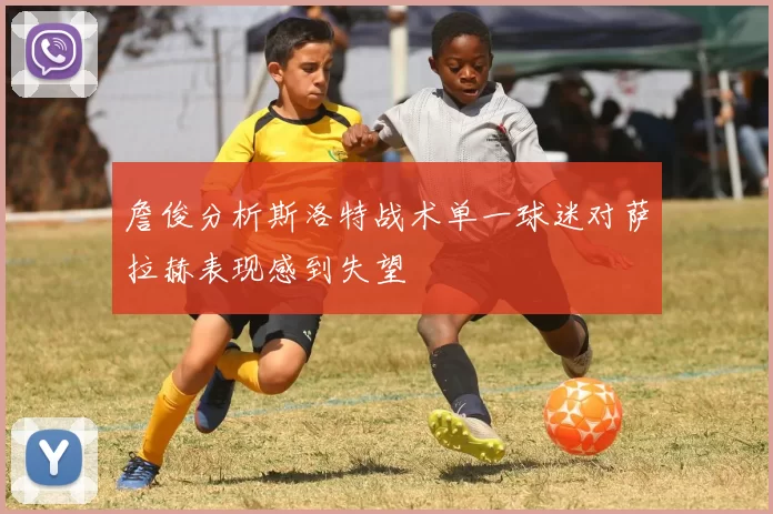 詹俊分析斯洛特战术单一球迷对萨拉赫表现感到失望