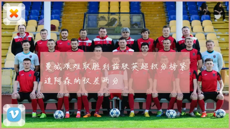 曼城艰难取胜利兹联英超积分榜紧追阿森纳仅差两分