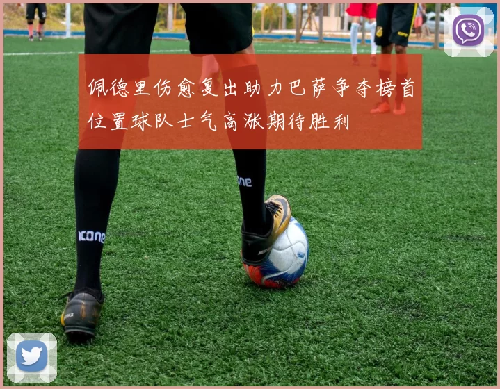 佩德里伤愈复出助力巴萨争夺榜首位置球队士气高涨期待胜利