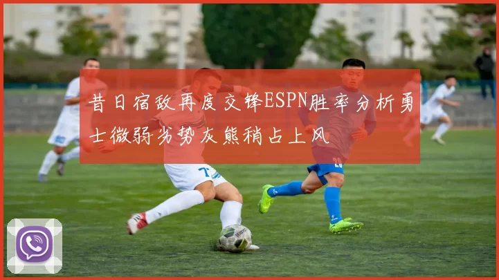 昔日宿敌再度交锋ESPN胜率分析勇士微弱劣势灰熊稍占上风