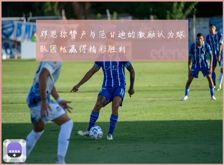 邓恩称赞卢与范甘迪的激励认为球队团结赢得精彩胜利